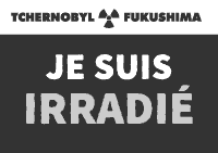 je suis IRRADIE Tchernobyl Fukushima